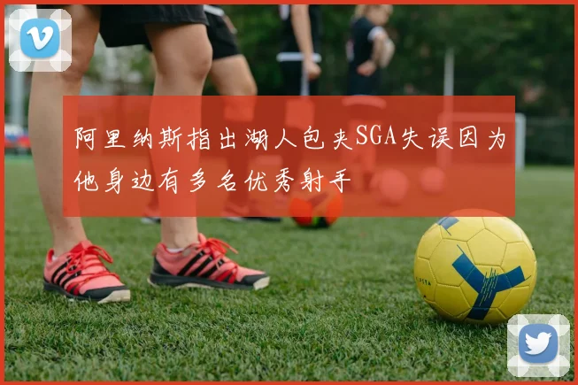 阿里纳斯指出湖人包夹SGA失误因为他身边有多名优秀射手