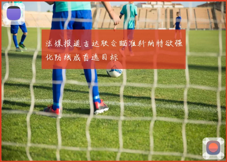 法媒报道吉达联合瞄准科纳特欲强化防线成首选目标