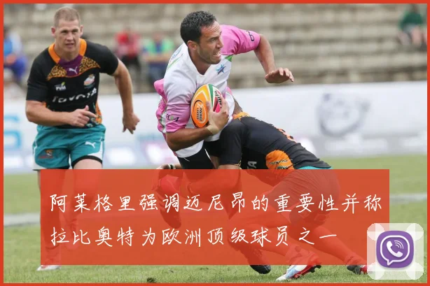 阿莱格里强调迈尼昂的重要性并称拉比奥特为欧洲顶级球员之一