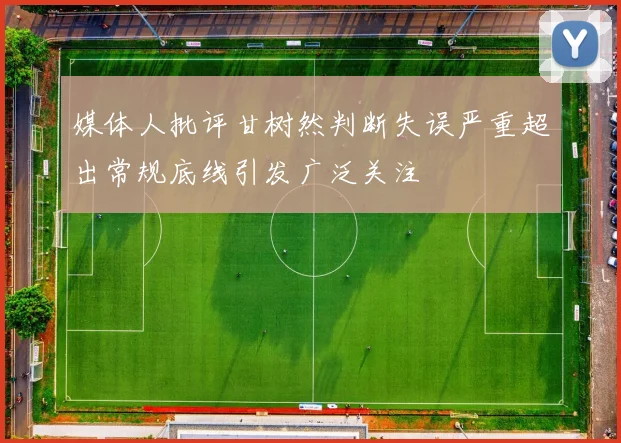 媒体人批评甘树然判断失误严重超出常规底线引发广泛关注