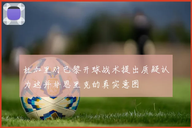杜加里对巴黎开球战术提出质疑认为这并非恩里克的真实意图