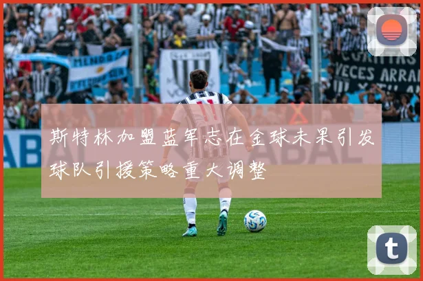 斯特林加盟蓝军志在金球未果引发球队引援策略重大调整