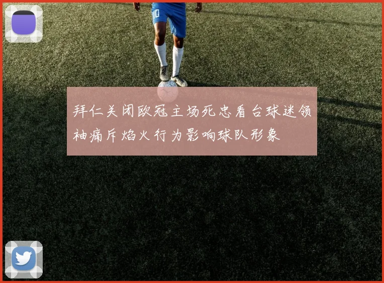 拜仁关闭欧冠主场死忠看台球迷领袖痛斥焰火行为影响球队形象