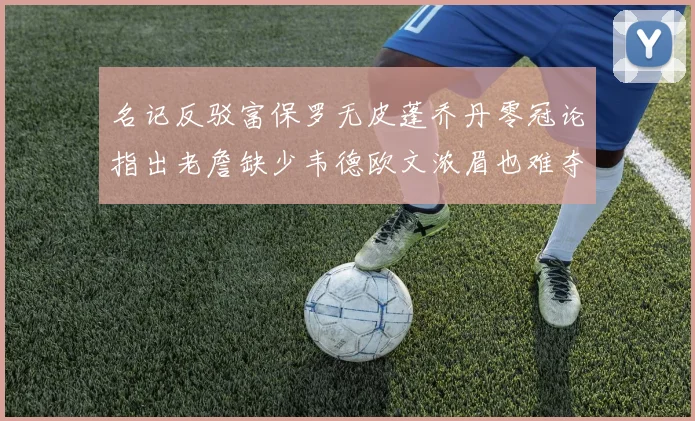 名记反驳富保罗无皮蓬乔丹零冠论指出老詹缺少韦德欧文浓眉也难夺冠