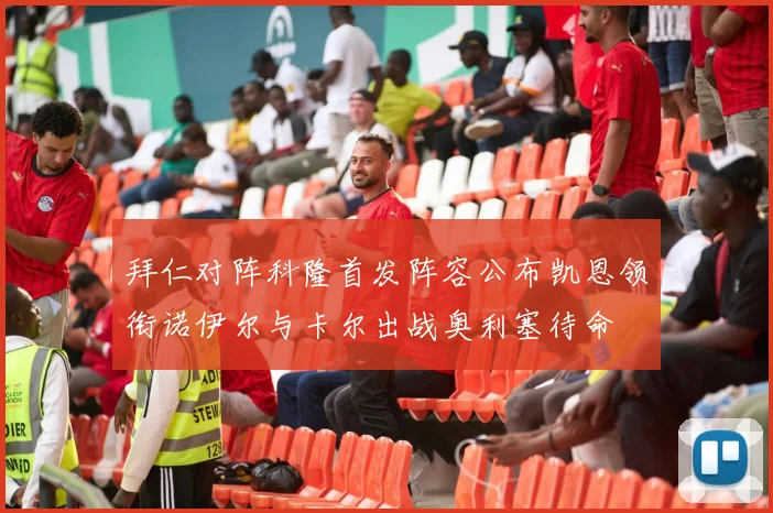 拜仁对阵科隆首发阵容公布凯恩领衔诺伊尔与卡尔出战奥利塞待命