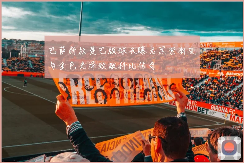 巴萨新款曼巴版球衣曝光黑紫渐变与金色光泽致敬科比传奇