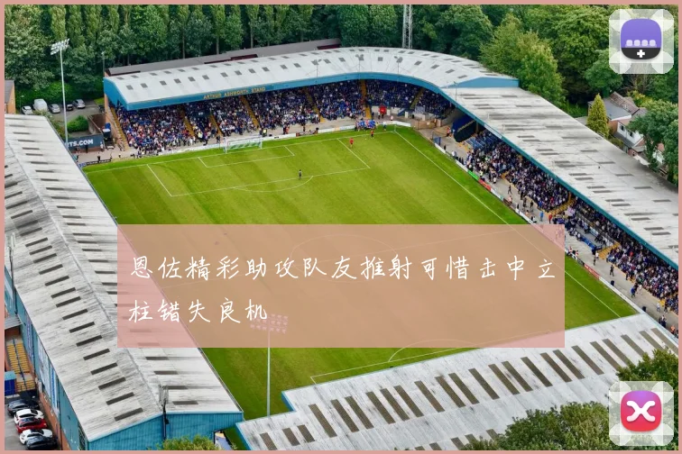恩佐精彩助攻队友推射可惜击中立柱错失良机
