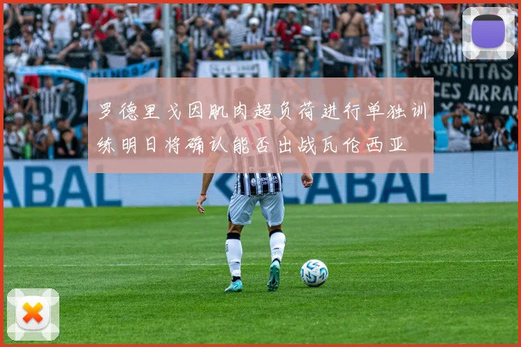 罗德里戈因肌肉超负荷进行单独训练明日将确认能否出战瓦伦西亚