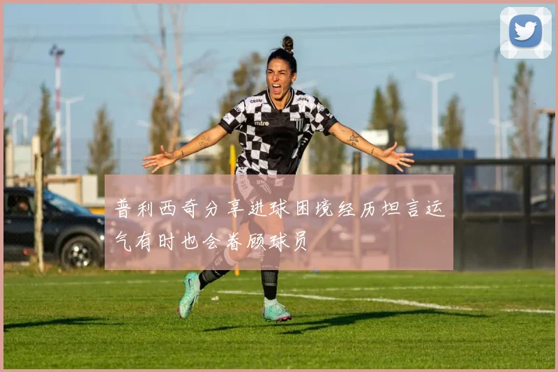 普利西奇分享进球困境经历坦言运气有时也会眷顾球员