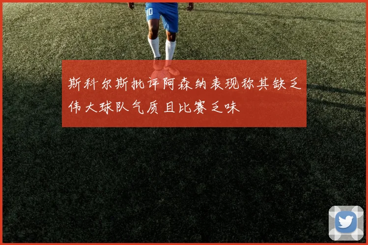斯科尔斯批评阿森纳表现称其缺乏伟大球队气质且比赛乏味