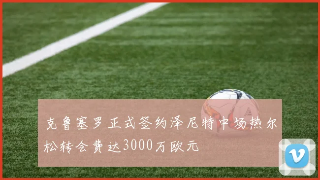 克鲁塞罗正式签约泽尼特中场热尔松转会费达3000万欧元