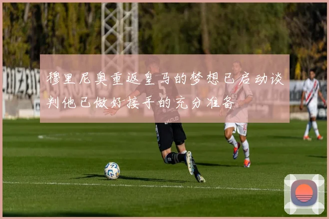 穆里尼奥重返皇马的梦想已启动谈判他已做好接手的充分准备
