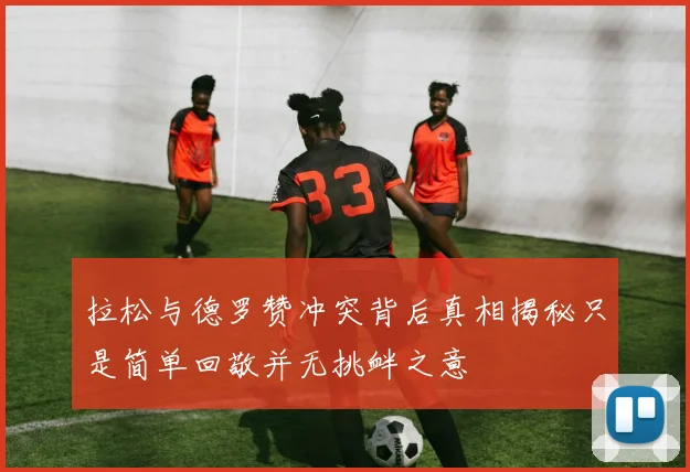 拉松与德罗赞冲突背后真相揭秘只是简单回敬并无挑衅之意