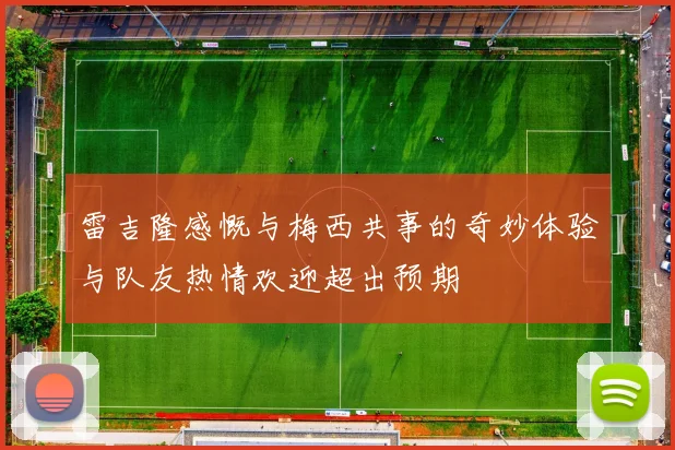 雷吉隆感慨与梅西共事的奇妙体验与队友热情欢迎超出预期