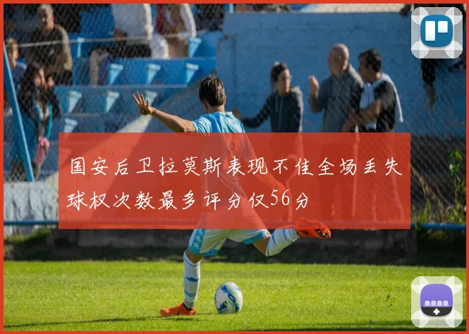 国安后卫拉莫斯表现不佳全场丢失球权次数最多评分仅56分