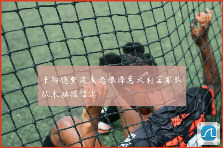 卡约德坚定表态选择意大利国家队从未动摇信念