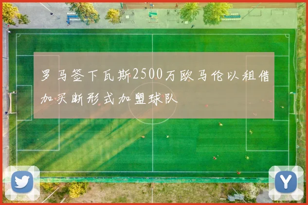 罗马签下瓦斯2500万欧马伦以租借加买断形式加盟球队