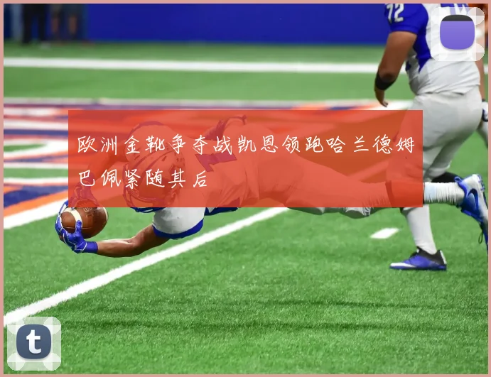 欧洲金靴争夺战凯恩领跑哈兰德姆巴佩紧随其后