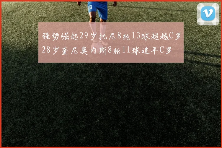 强势崛起29岁托尼8轮13球超越C罗28岁奎尼奥内斯8轮11球追平C罗
