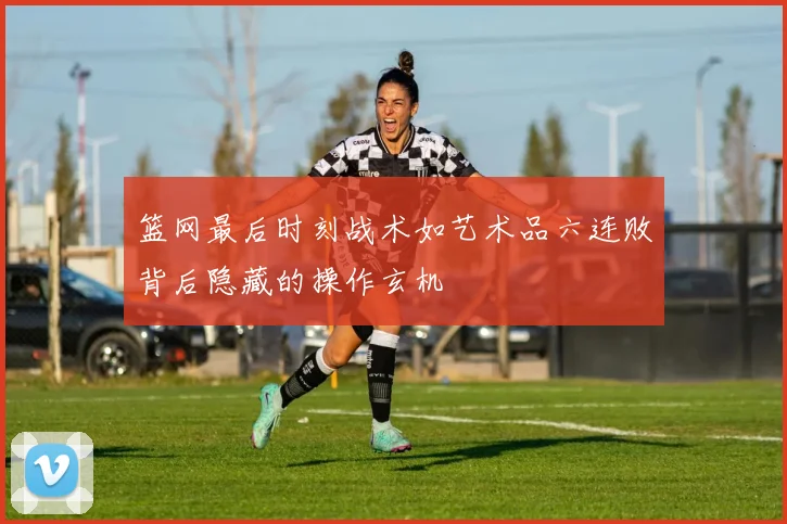 篮网最后时刻战术如艺术品六连败背后隐藏的操作玄机