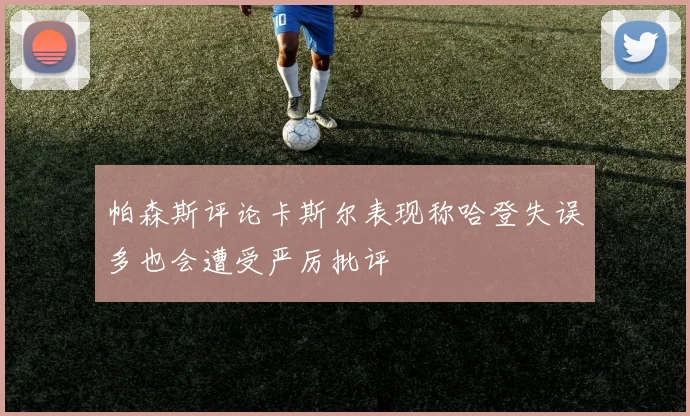 帕森斯评论卡斯尔表现称哈登失误多也会遭受严厉批评