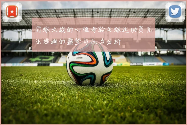 罚球大战的心理考验足球运动员无法逃避的噩梦与压力分析