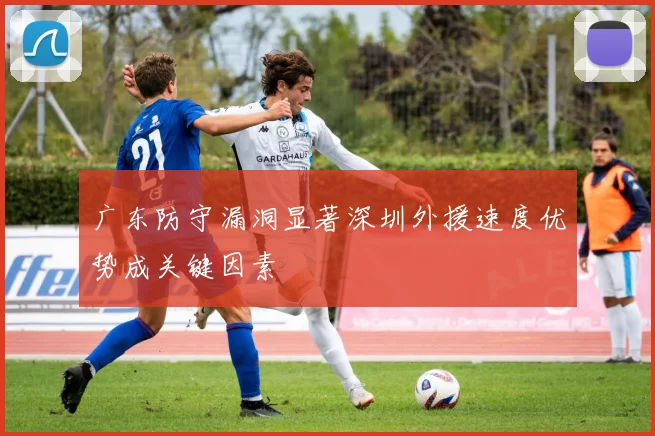 广东防守漏洞显著深圳外援速度优势成关键因素