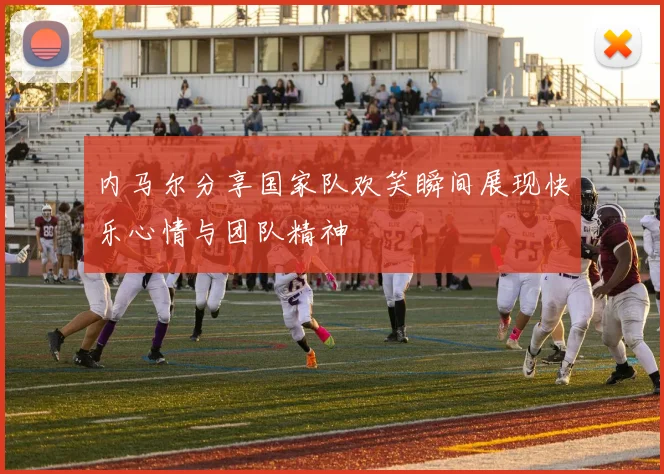 内马尔分享国家队欢笑瞬间展现快乐心情与团队精神