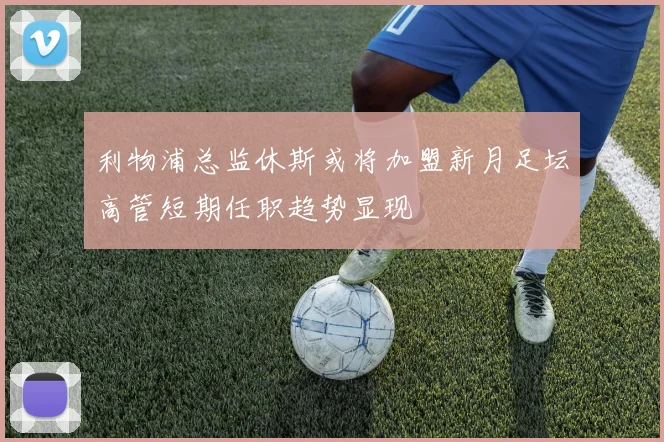 利物浦总监休斯或将加盟新月足坛高管短期任职趋势显现