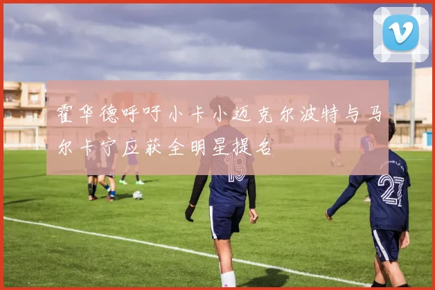 霍华德呼吁小卡小迈克尔波特与马尔卡宁应获全明星提名