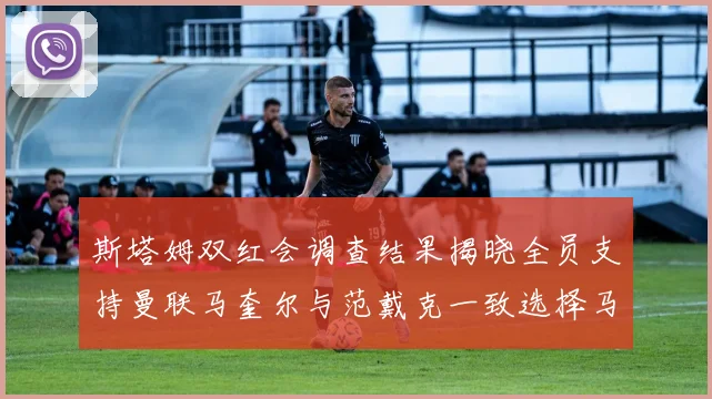 斯塔姆双红会调查结果揭晓全员支持曼联马奎尔与范戴克一致选择马奎尔