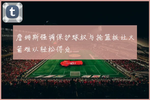 詹姆斯强调保护球权与抢篮板让火箭难以轻松得分