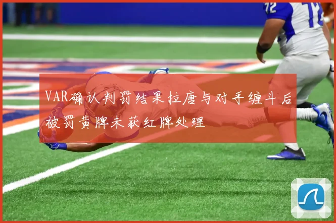 VAR确认判罚结果拉唐与对手缠斗后被罚黄牌未获红牌处理