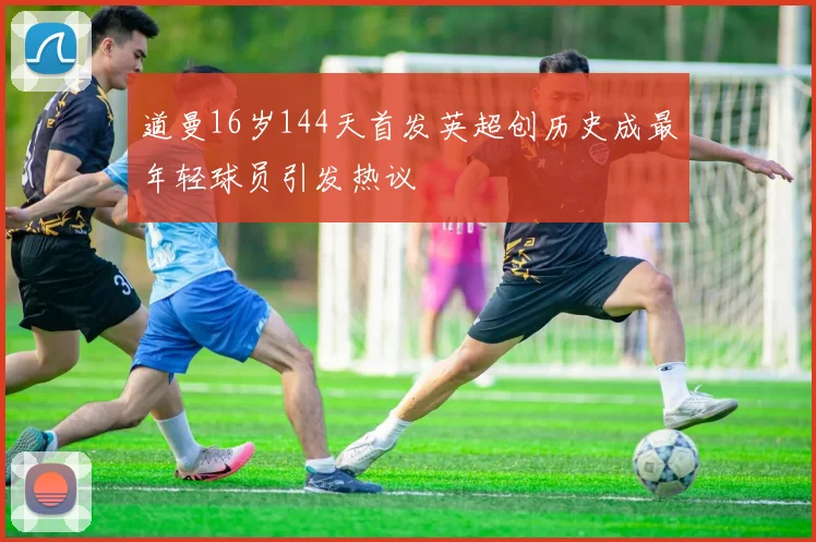 道曼16岁144天首发英超创历史成最年轻球员引发热议