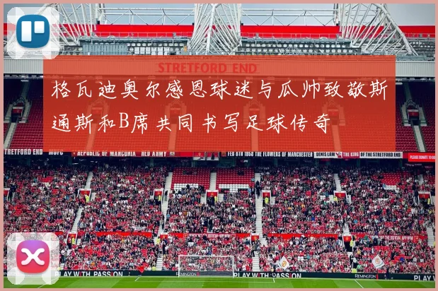 格瓦迪奥尔感恩球迷与瓜帅致敬斯通斯和B席共同书写足球传奇