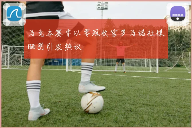 马竞本赛季以零冠收官罗马诺社媒晒图引发热议