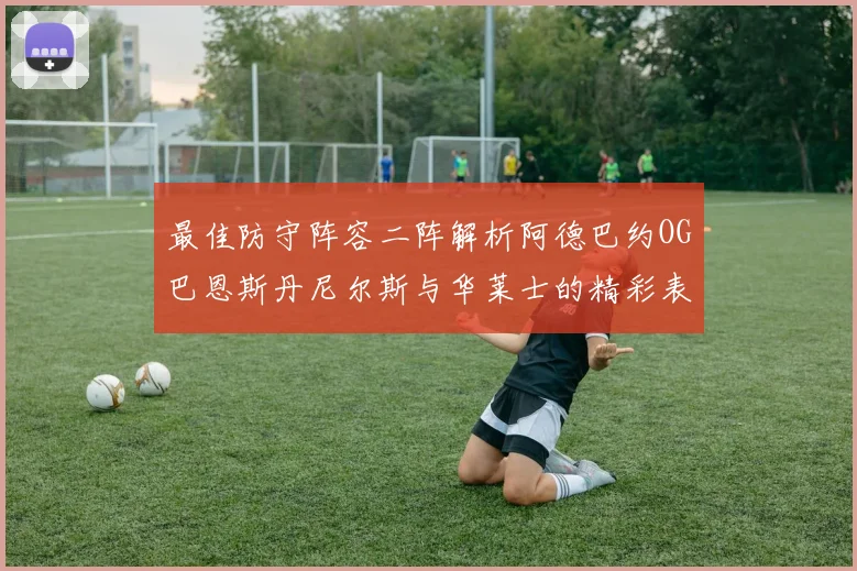 最佳防守阵容二阵解析阿德巴约OG巴恩斯丹尼尔斯与华莱士的精彩表现