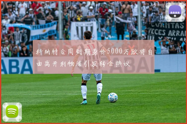 科纳特合同到期身价5000万欧将自由离开利物浦引发转会热议