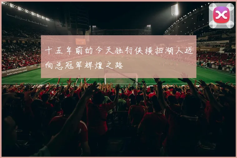 十五年前的今天独行侠横扫湖人迈向总冠军辉煌之路